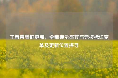 王者荣耀框更新,全新视觉盛宴与竞技标识变革及更新位置探寻