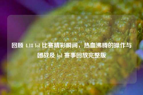 回顾 4.18 lol 比赛精彩瞬间，热血沸腾的操作与团战及 lpl 赛事回放完整版