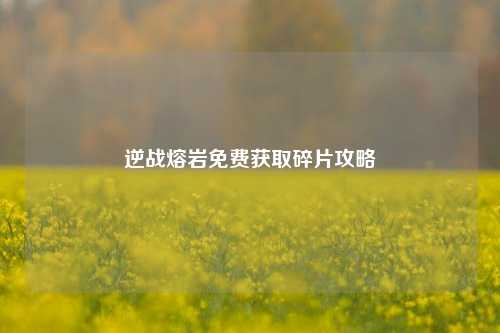 逆战熔岩免费获取碎片攻略