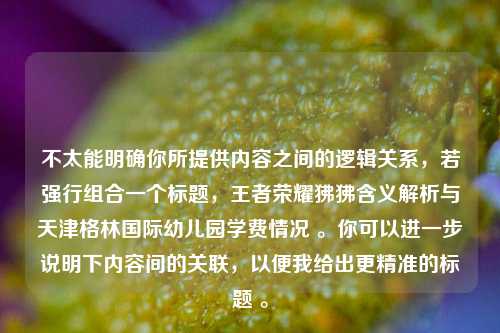 不太能明确你所提供内容之间的逻辑关系，若强行组合一个标题，王者荣耀狒狒含义解析与天津格林国际幼儿园学费情况 。你可以进一步说明下内容间的关联，以便我给出更精准的标题 。