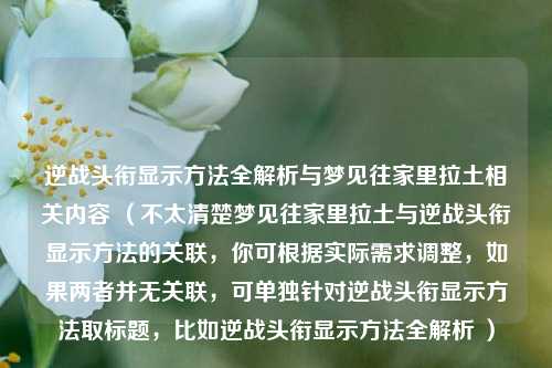 逆战头衔显示方法全解析与梦见往家里拉土相关内容 （不太清楚梦见往家里拉土与逆战头衔显示方法的关联，你可根据实际需求调整，如果两者并无关联，可单独针对逆战头衔显示方法取标题，比如逆战头衔显示方法全解析 ）