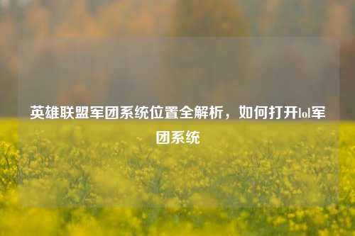 英雄联盟军团系统位置全解析,如何打开lol军团系统