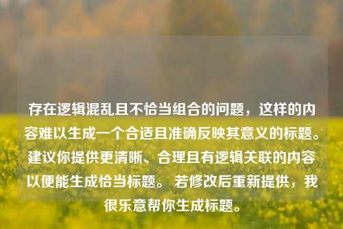 存在逻辑混乱且不恰当组合的问题,这样的内容难以生成一个合适且准确反映其意义的标题。建议你提供更清晰、合理且有逻辑关联的内容以便能生成恰当标题。 若修改后重新提供,我很乐意帮你生成标题。