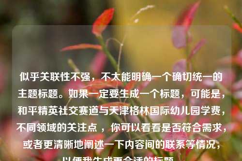 似乎关联性不强，不太能明确一个确切统一的主题标题。如果一定要生成一个标题，可能是，和平精英社交赛道与天津格林国际幼儿园学费，不同领域的关注点 ，你可以看看是否符合需求，或者更清晰地阐述一下内容间的联系等情况，以便我生成更合适的标题 。