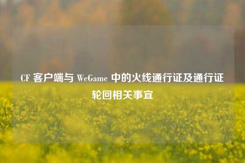 CF 客户端与 WeGame 中的火线通行证及通行证轮回相关事宜