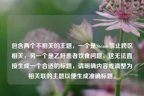 包含两个不相关的主题，一个是Steam禁止跨区相关，另一个是乙肝患者饮食问题，这无法直接生成一个合适的标题，请明确内容或调整为相关联的主题以便生成准确标题。