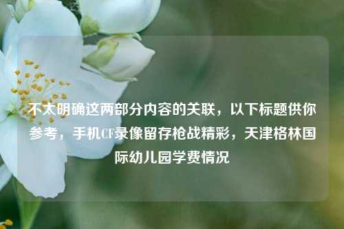 不太明确这两部分内容的关联，以下标题供你参考，手机CF录像留存枪战精彩，天津格林国际幼儿园学费情况