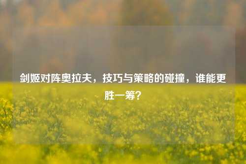 剑姬对阵奥拉夫,技巧与策略的碰撞,谁能更胜一筹?