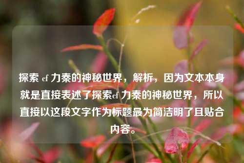 探索 cf 力秦的神秘世界,解析,因为文本本身就是直接表述了探索cf 力秦的神秘世界,所以直接以这段文字作为标题最为简洁明了且贴合内容。