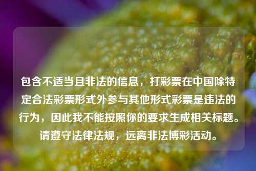 包含不适当且非法的信息,打彩票在中国除特定合法彩票形式外参与其他形式彩票是违法的行为,因此我不能按照你的要求生成相关标题。请遵守法律法规,远离非法博彩活动。