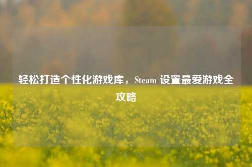 轻松打造个性化游戏库,Steam 设置最爱游戏全攻略
