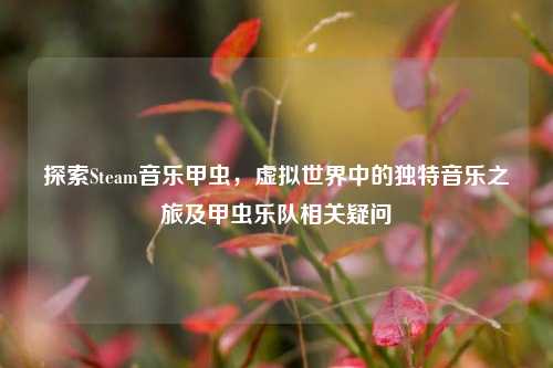 探索Steam音乐甲虫，虚拟世界中的独特音乐之旅及甲虫乐队相关疑问