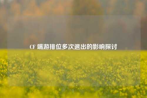 CF 端游排位多次退出的影响探讨