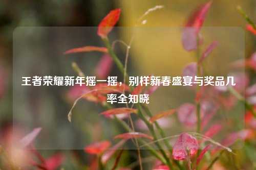 王者荣耀新年摇一摇，别样新春盛宴与奖品几率全知晓