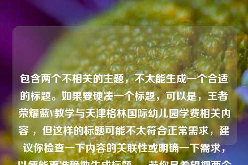 包含两个不相关的主题，不太能生成一个合适的标题。如果要硬凑一个标题，可以是，王者荣耀蓝V教学与天津格林国际幼儿园学费相关内容 ，但这样的标题可能不太符合正常需求，建议你检查一下内容的关联性或明确一下需求，以便能更准确地生成标题 。 若你是希望把两个内容拆开分别生成标题，比如关于王者荣耀蓝V教学的标题可以是，王者荣耀蓝V教学，开启专属标识，尽显个性风采 ；关于幼儿园学费的标题可以是，天津格林国际幼儿园学费情况全知晓 。