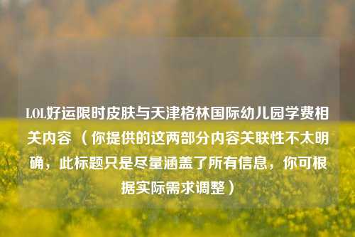 LOL好运限时皮肤与天津格林国际幼儿园学费相关内容 （你提供的这两部分内容关联性不太明确，此标题只是尽量涵盖了所有信息，你可根据实际需求调整）