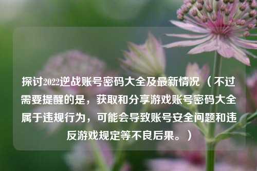 探讨2022逆战账号密码大全及最新情况 （不过需要提醒的是，获取和分享游戏账号密码大全属于违规行为，可能会导致账号安全问题和违反游戏规定等不良后果。）