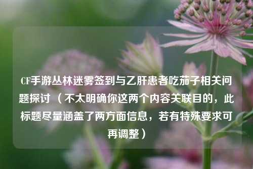 CF手游丛林迷雾签到与乙肝患者吃茄子相关问题探讨 (不太明确你这两个内容关联目的,此标题尽量涵盖了两方面信息,若有特殊要求可再调整)