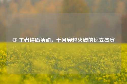CF 王者许愿活动,十月穿越火线的惊喜盛宴