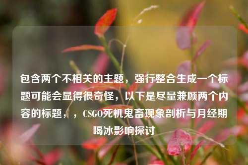 包含两个不相关的主题，强行整合生成一个标题可能会显得很奇怪，以下是尽量兼顾两个内容的标题，，CSGO死机鬼畜现象剖析与月经期喝冰影响探讨