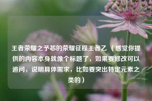 王者荣耀之予芯的荣耀征程王者乙 (感觉你提供的内容本身就像个标题了,如果要修改可以追问,说明具体需求,比如要突出特定元素之类的)
