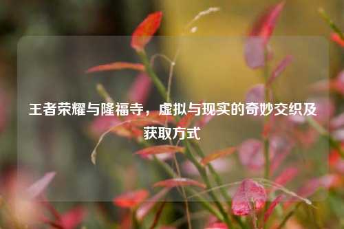 王者荣耀与隆福寺，虚拟与现实的奇妙交织及获取方式