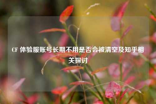 CF 体验服账号长期不用是否会被清空及知乎相关探讨