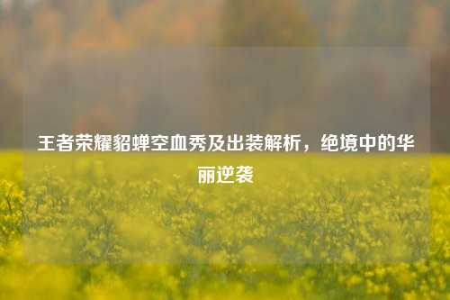 王者荣耀貂蝉空血秀及出装解析，绝境中的华丽逆袭
