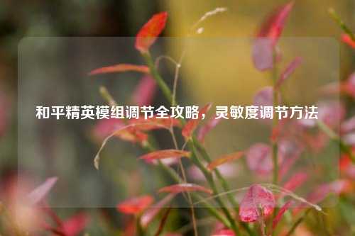 和平精英模组调节全攻略，灵敏度调节方法