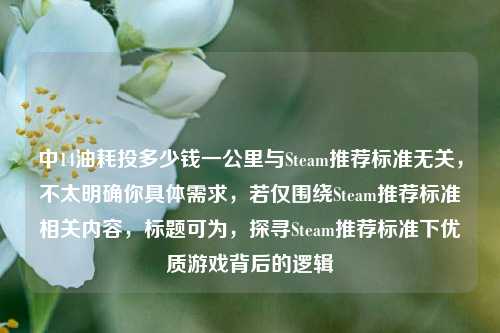 中14油耗投多少钱一公里与Steam推荐标准无关，不太明确你具体需求，若仅围绕Steam推荐标准相关内容，标题可为，探寻Steam推荐标准下优质游戏背后的逻辑