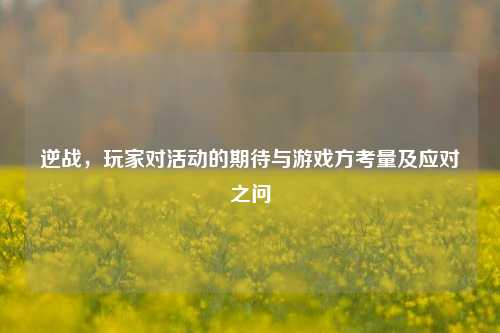 逆战，玩家对活动的期待与游戏方考量及应对之问