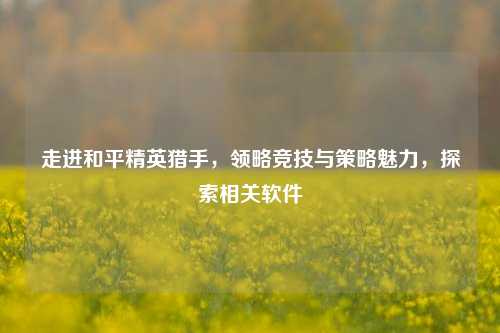 走进和平精英猎手，领略竞技与策略魅力，探索相关软件