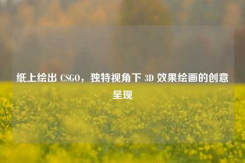 纸上绘出 CSGO，独特视角下 3D 效果绘画的创意呈现