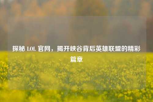 探秘 LOL 官网，揭开峡谷背后英雄联盟的精彩篇章