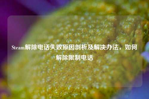 Steam解除电话失败原因剖析及解决办法，如何解除限制电话