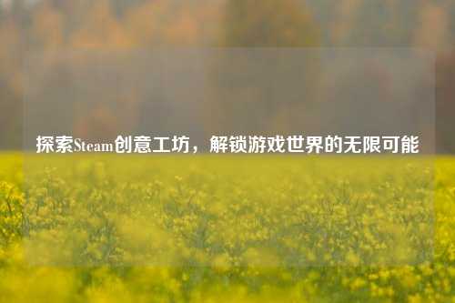 探索Steam创意工坊，解锁游戏世界的无限可能