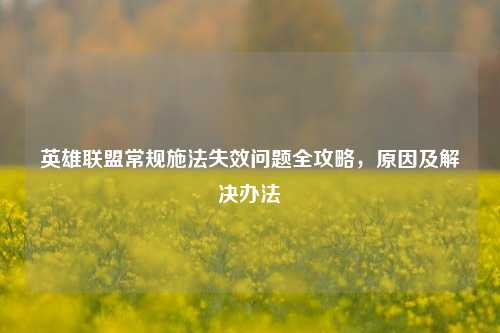 英雄联盟常规施法失效问题全攻略，原因及解决办法