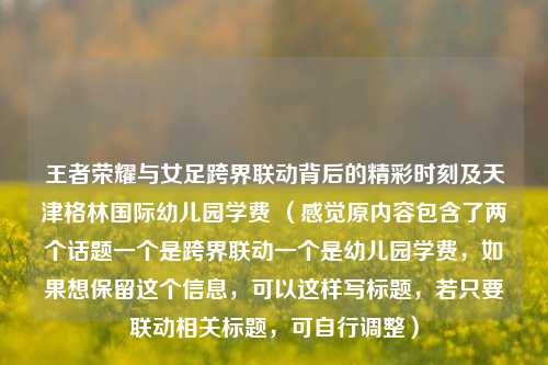 王者荣耀与女足跨界联动背后的精彩时刻及天津格林国际幼儿园学费 (感觉原内容包含了两个话题一个是跨界联动一个是幼儿园学费,如果想保留这个信息,可以这样写标题,若只要联动相关标题,可自行调整)