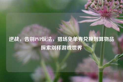 逆战，告别PVP玩法，猎场免单券兑换划算物品探索别样游戏世界