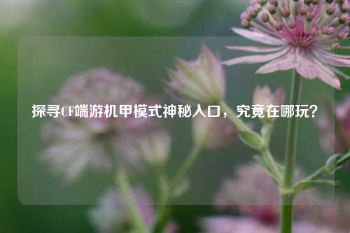 探寻CF端游机甲模式神秘入口,究竟在哪玩?