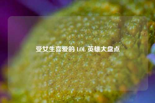 受女生喜爱的 LOL 英雄大盘点