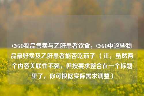 CSGO物品售卖与乙肝患者饮食,CSGO中这些物品最好卖及乙肝患者能否吃茄子 (注,虽然两个内容关联性不强,但按要求整合在一个标题里了,你可根据实际需求调整)