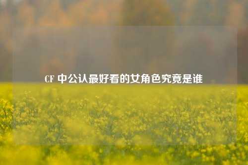 CF 中公认最好看的女角色究竟是谁