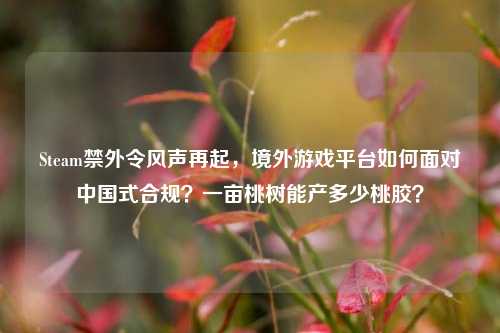 Steam禁外令风声再起,境外游戏平台如何面对中国式合规?一亩桃树能产多少桃胶?