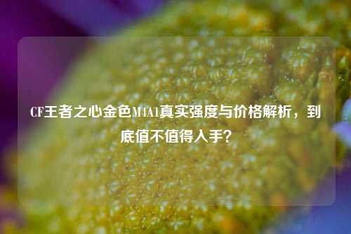 CF王者之心金色M4A1真实强度与价格解析,到底值不值得入手?