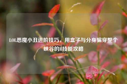 LOL恶魔小丑进阶技巧,用盒子与分身骗穿整个峡谷的R技能攻略