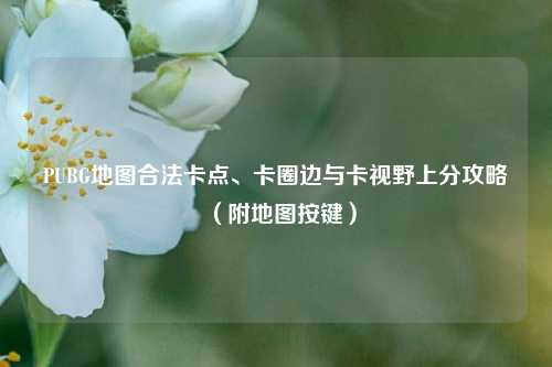 PUBG地图合法卡点、卡圈边与卡视野上分攻略(附地图按键)