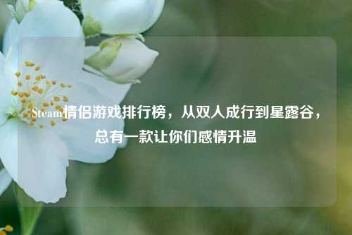 Steam情侣游戏排行榜,从双人成行到星露谷,总有一款让你们感情升温