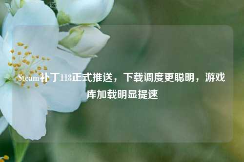 Steam补丁118正式推送，下载调度更聪明，游戏库加载明显提速