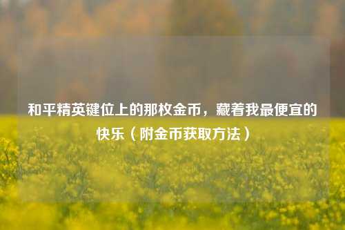 和平精英键位上的那枚金币,藏着我最便宜的快乐(附金币获取方法)